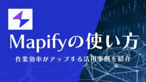 Mapifyで作業効率アップ！使い方とすぐにまねできる活用事例を紹介
